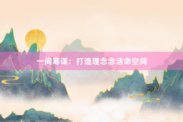 一间筹谋：打造理念念活命空间