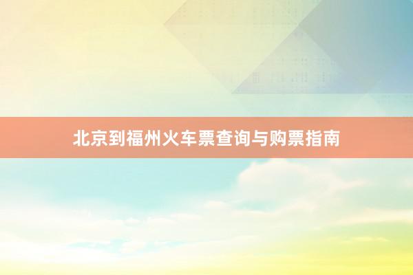 北京到福州火车票查询与购票指南