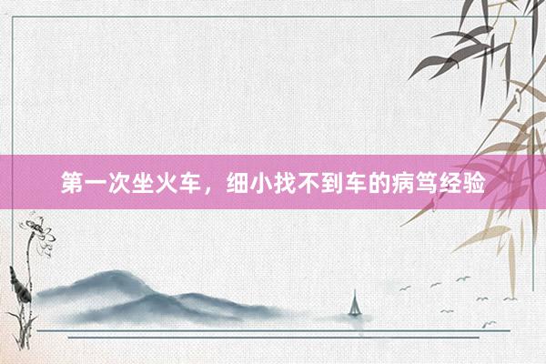 第一次坐火车，细小找不到车的病笃经验