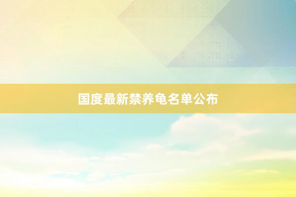 国度最新禁养龟名单公布